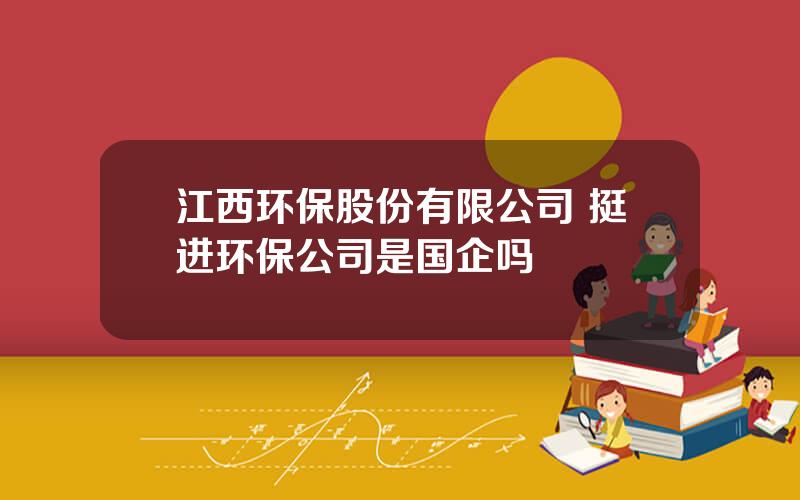 江西环保股份有限公司 挺进环保公司是国企吗